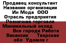 Продавец-консультант › Название организации ­ Ин Мода, ООО › Отрасль предприятия ­ Розничная торговля › Минимальный оклад ­ 20 000 - Все города Работа » Вакансии   . Тверская обл.,Удомля г.